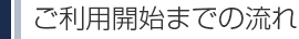 ご利用開始までの流れ